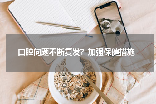  口腔问题不断复发？加强保健措施
