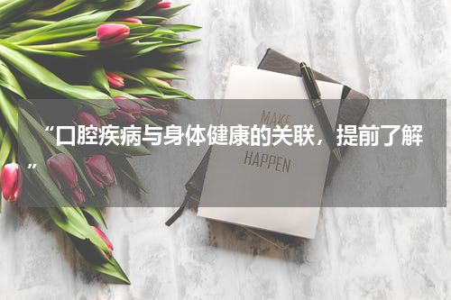  “口腔疾病与身体健康的关联，提前了解”