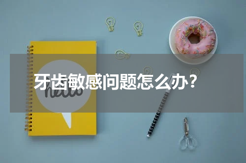  牙齿敏感问题怎么办？