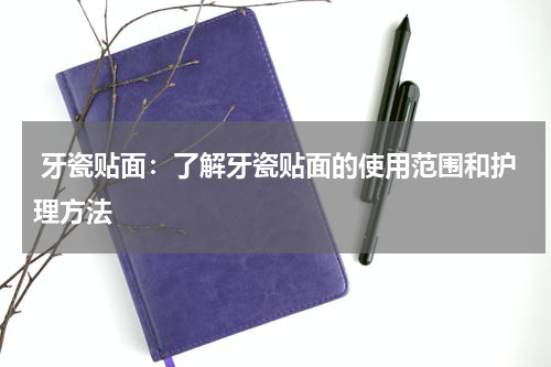  牙瓷贴面：了解牙瓷贴面的使用范围和护理方法