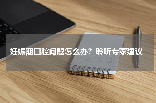  妊娠期口腔问题怎么办？聆听专家建议