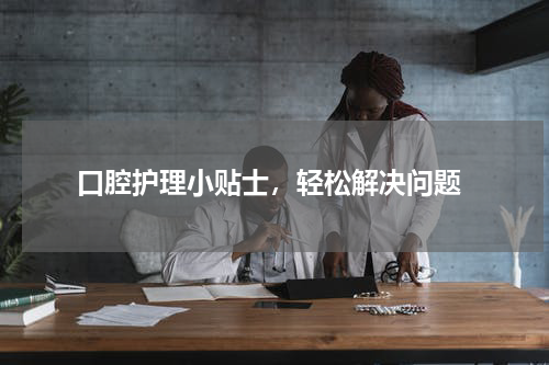  口腔护理小贴士，轻松解决问题