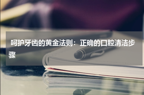  呵护牙齿的黄金法则：正确的口腔清洁步骤