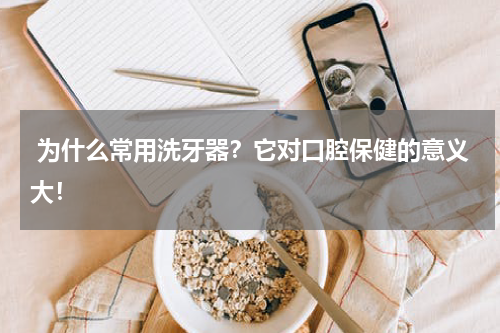 为什么常用洗牙器？它对口腔保健的意义大！
