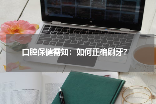  口腔保健需知：如何正确刷牙？