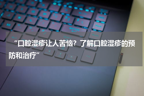  “口腔湿疹让人苦恼？了解口腔湿疹的预防和治疗”