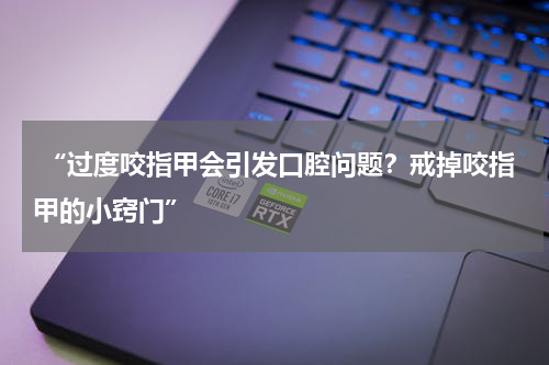  “过度咬指甲会引发口腔问题？戒掉咬指甲的小窍门”