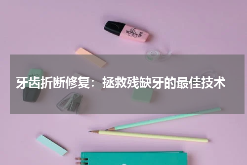  牙齿折断修复：拯救残缺牙的最佳技术