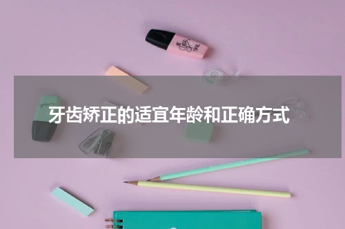  牙齿矫正的适宜年龄和正确方式