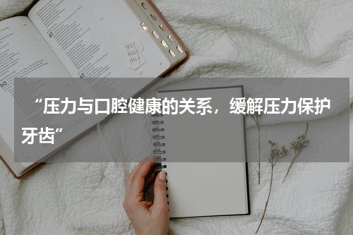  “压力与口腔健康的关系，缓解压力保护牙齿”