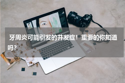  牙周炎可能引发的并发症！重要的你知道吗？