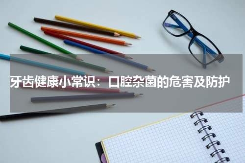  牙齿健康小常识：口腔杂菌的危害及防护