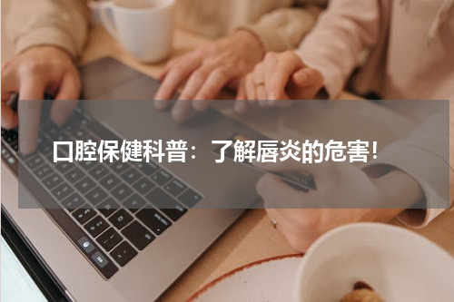  口腔保健科普：了解唇炎的危害！