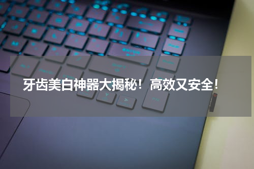  牙齿美白神器大揭秘！高效又安全！
