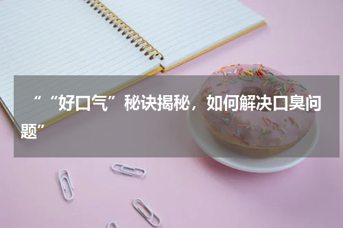  ““好口气”秘诀揭秘，如何解决口臭问题”