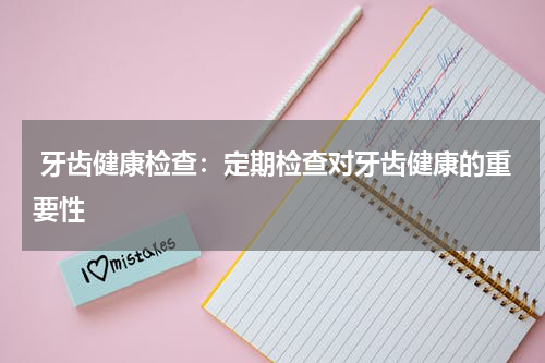  牙齿健康检查：定期检查对牙齿健康的重要性
