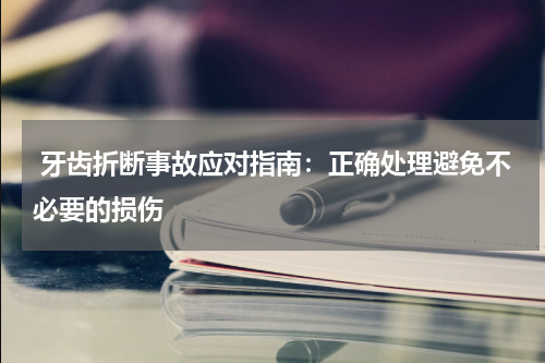  牙齿折断事故应对指南：正确处理避免不必要的损伤