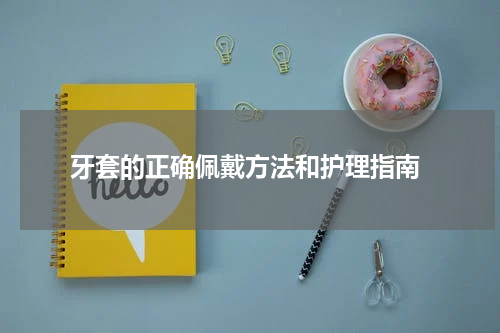  牙套的正确佩戴方法和护理指南