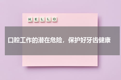  口腔工作的潜在危险，保护好牙齿健康