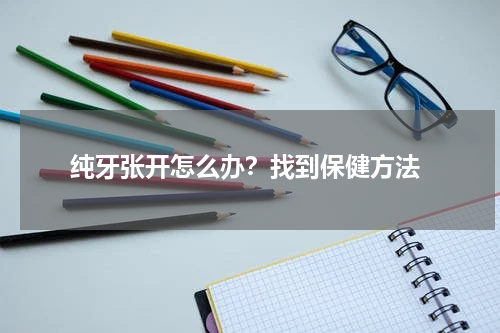  纯牙张开怎么办？找到保健方法