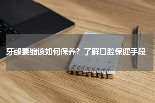  牙龈萎缩该如何保养？了解口腔保健手段