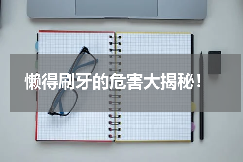  懒得刷牙的危害大揭秘！