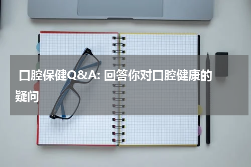  口腔保健Q&A: 回答你对口腔健康的疑问