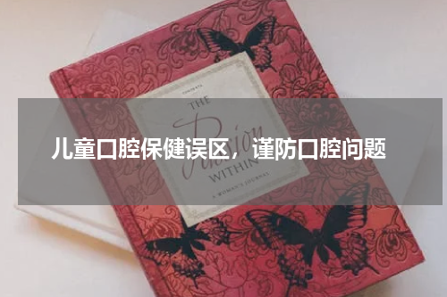  儿童口腔保健误区，谨防口腔问题