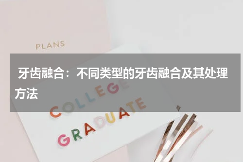  牙齿融合：不同类型的牙齿融合及其处理方法