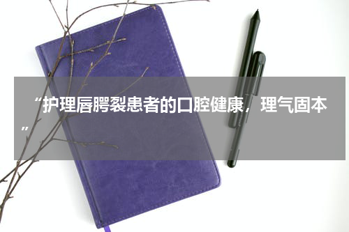  “护理唇腭裂患者的口腔健康，理气固本”