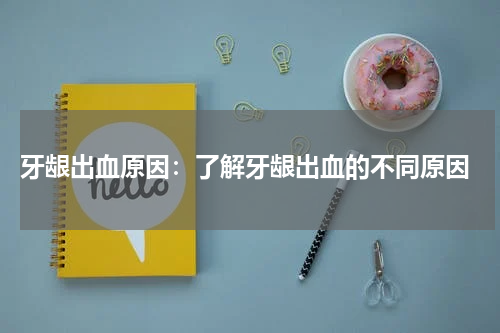  牙龈出血原因：了解牙龈出血的不同原因