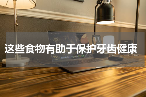  这些食物有助于保护牙齿健康