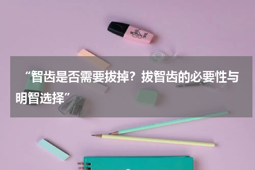  “智齿是否需要拔掉？拔智齿的必要性与明智选择”