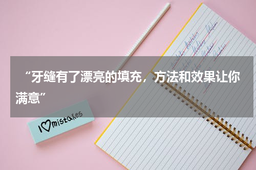  “牙缝有了漂亮的填充，方法和效果让你满意”