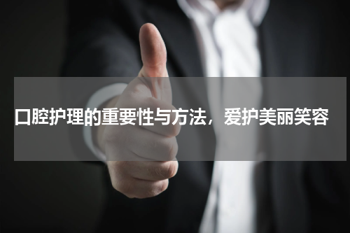  口腔护理的重要性与方法，爱护美丽笑容