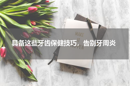  具备这些牙齿保健技巧，告别牙周炎