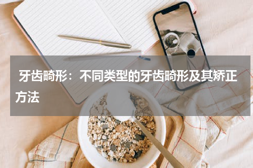  牙齿畸形：不同类型的牙齿畸形及其矫正方法