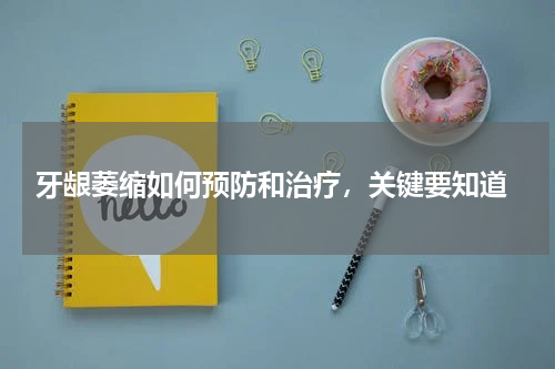  牙龈萎缩如何预防和治疗，关键要知道