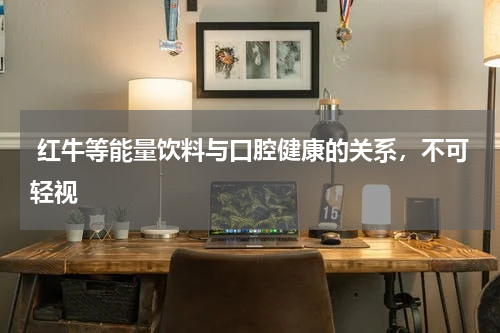  红牛等能量饮料与口腔健康的关系，不可轻视