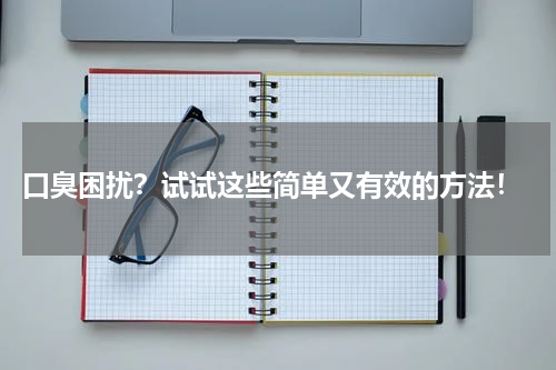  口臭困扰？试试这些简单又有效的方法！