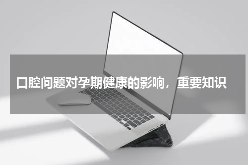  口腔问题对孕期健康的影响，重要知识
