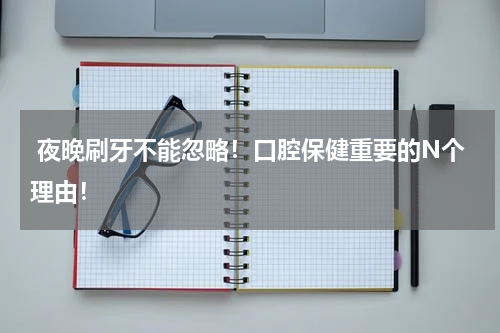  夜晚刷牙不能忽略！口腔保健重要的N个理由！