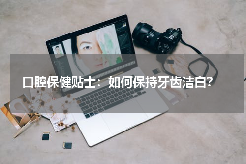  口腔保健贴士：如何保持牙齿洁白？