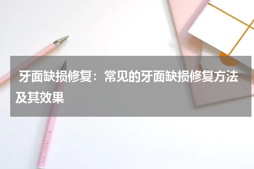  牙面缺损修复：常见的牙面缺损修复方法及其效果