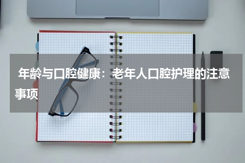  年龄与口腔健康：老年人口腔护理的注意事项