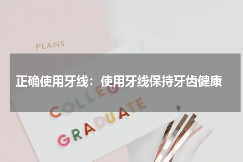  正确使用牙线：使用牙线保持牙齿健康