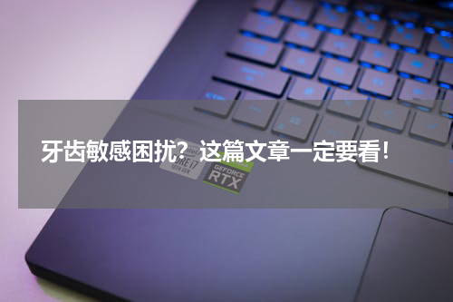  牙齿敏感困扰？这篇文章一定要看！