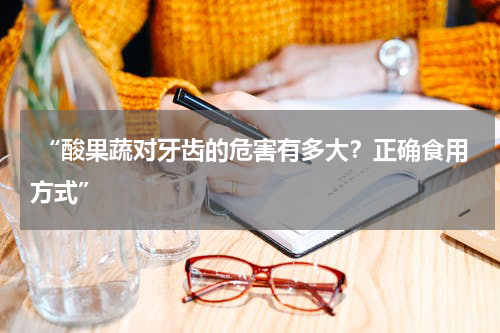  “酸果蔬对牙齿的危害有多大？正确食用方式”