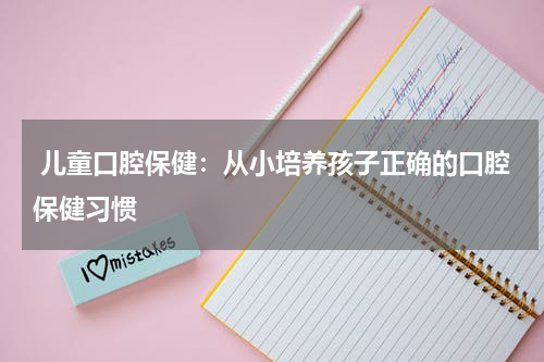  儿童口腔保健：从小培养孩子正确的口腔保健习惯