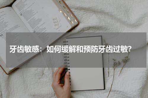  牙齿敏感：如何缓解和预防牙齿过敏？